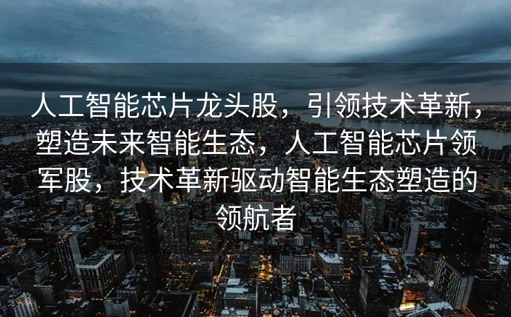 人工智能芯片龙头股，引领技术革新，塑造未来智能生态，人工智能芯片领军股，技术革新驱动智能生态塑造的领航者