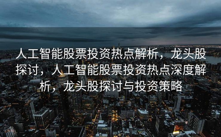 人工智能股票投资热点解析，龙头股探讨，人工智能股票投资热点深度解析，龙头股探讨与投资策略