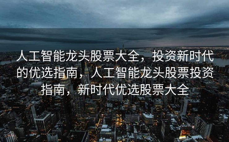 人工智能龙头股票大全，投资新时代的优选指南，人工智能龙头股票投资指南，新时代优选股票大全
