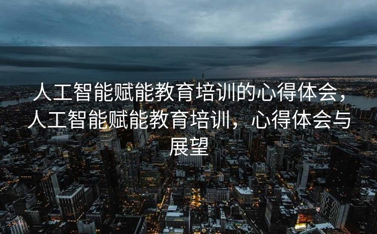 人工智能赋能教育培训的心得体会，人工智能赋能教育培训，心得体会与展望