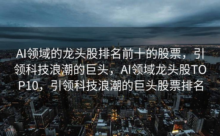 AI领域的龙头股排名前十的股票，引领科技浪潮的巨头，AI领域龙头股TOP10，引领科技浪潮的巨头股票排名