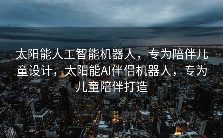 太阳能人工智能机器人，专为陪伴儿童设计，太阳能AI伴侣机器人，专为儿童陪伴打造