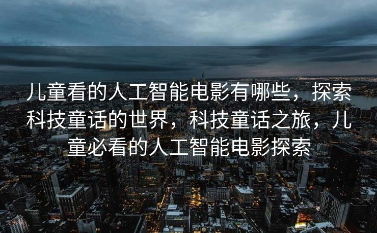 儿童看的人工智能电影有哪些，探索科技童话的世界，科技童话之旅，儿童必看的人工智能电影探索