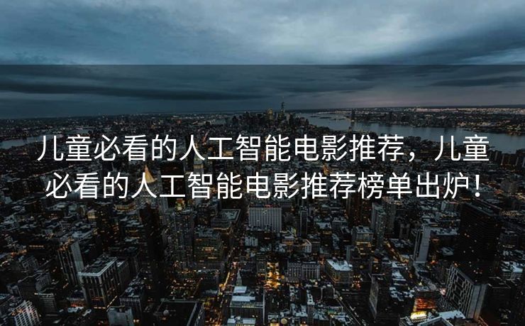 儿童必看的人工智能电影推荐，儿童必看的人工智能电影推荐榜单出炉！