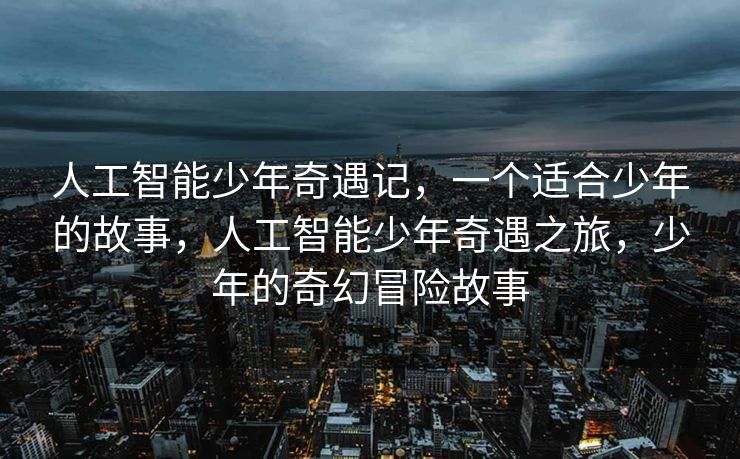 人工智能少年奇遇记，一个适合少年的故事，人工智能少年奇遇之旅，少年的奇幻冒险故事