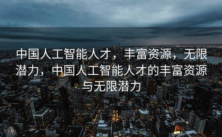 中国人工智能人才，丰富资源，无限潜力，中国人工智能人才的丰富资源与无限潜力