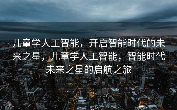 儿童学人工智能，开启智能时代的未来之星，儿童学人工智能，智能时代未来之星的启航之旅