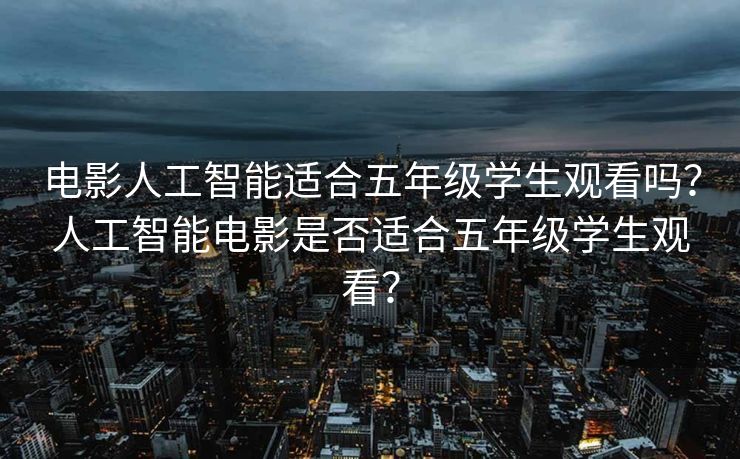 电影人工智能适合五年级学生观看吗？人工智能电影是否适合五年级学生观看？