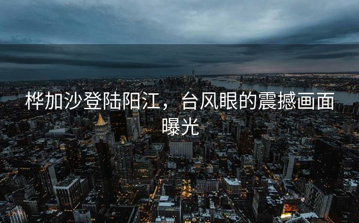 桦加沙登陆阳江，台风眼的震撼画面曝光