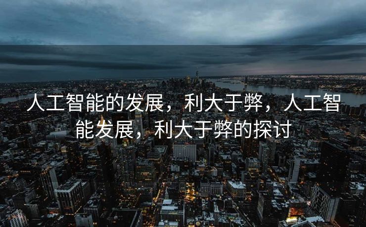 人工智能的发展，利大于弊，人工智能发展，利大于弊的探讨