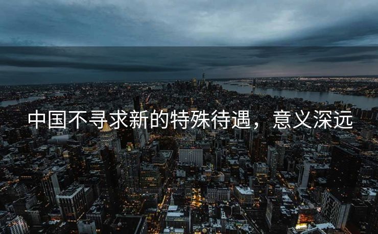 中国不寻求新的特殊待遇，意义深远