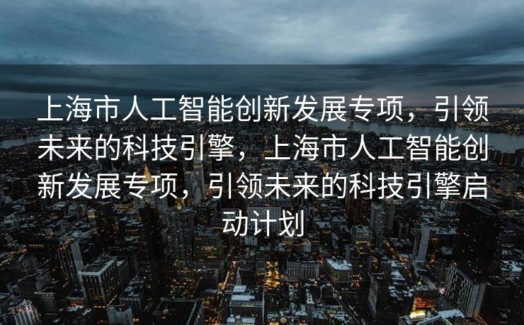 上海市人工智能创新发展专项，引领未来的科技引擎，上海市人工智能创新发展专项，引领未来的科技引擎启动计划