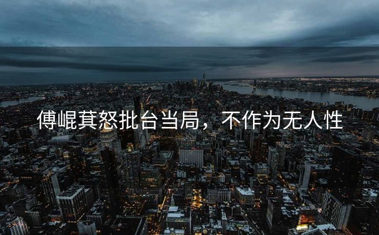傅崐萁怒批台当局，不作为无人性