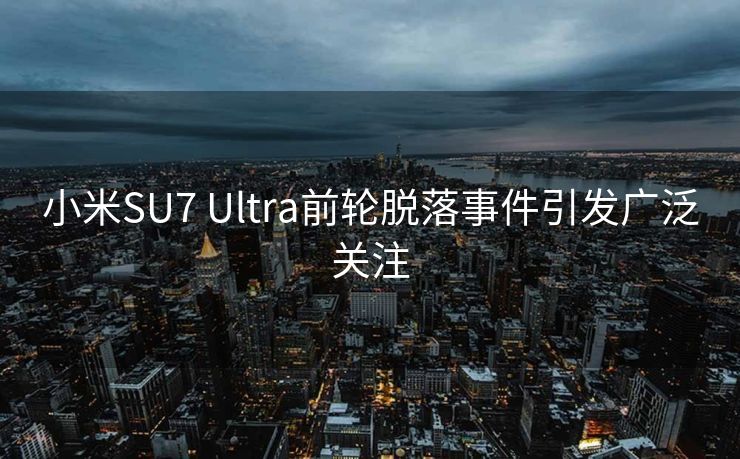 小米SU7 Ultra前轮脱落事件引发广泛关注