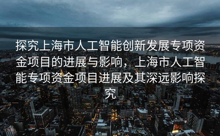 探究上海市人工智能创新发展专项资金项目的进展与影响，上海市人工智能专项资金项目进展及其深远影响探究