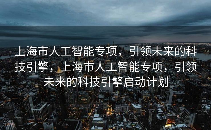 上海市人工智能专项，引领未来的科技引擎，上海市人工智能专项，引领未来的科技引擎启动计划