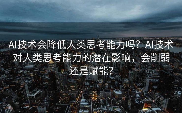 AI技术会降低人类思考能力吗？AI技术对人类思考能力的潜在影响，会削弱还是赋能？