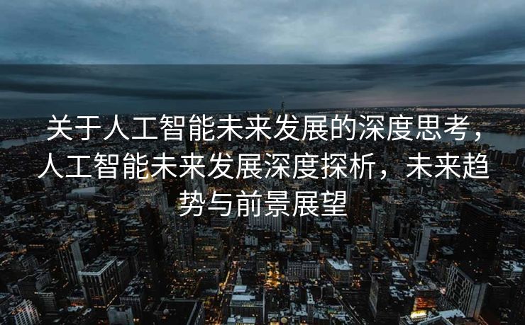 关于人工智能未来发展的深度思考，人工智能未来发展深度探析，未来趋势与前景展望