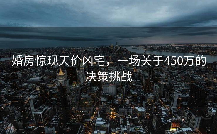 婚房惊现天价凶宅，一场关于450万的决策挑战