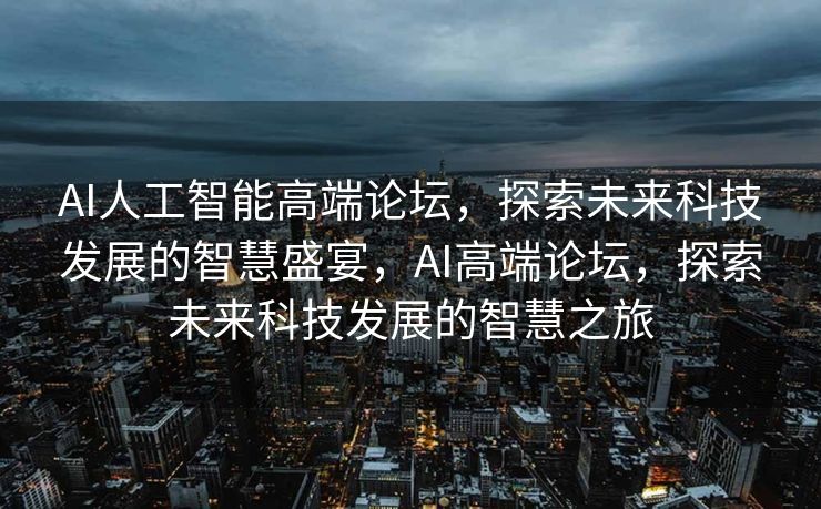 AI人工智能高端论坛，探索未来科技发展的智慧盛宴，AI高端论坛，探索未来科技发展的智慧之旅