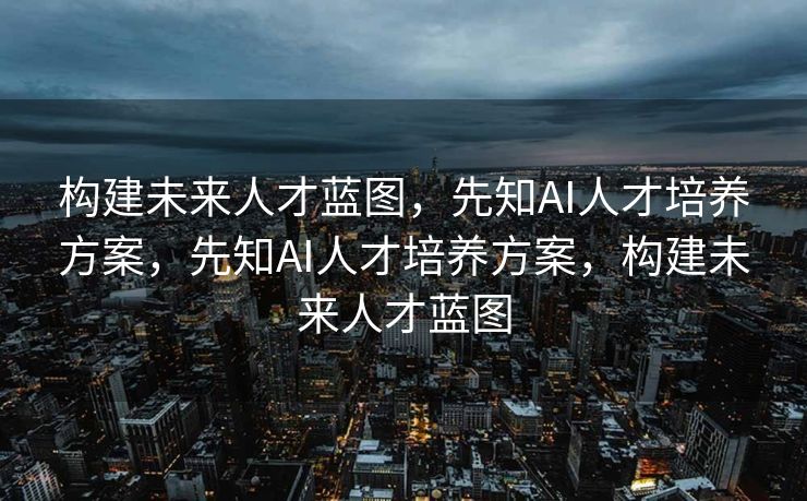 构建未来人才蓝图，先知AI人才培养方案，先知AI人才培养方案，构建未来人才蓝图