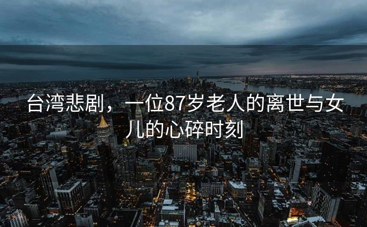 台湾悲剧，一位87岁老人的离世与女儿的心碎时刻