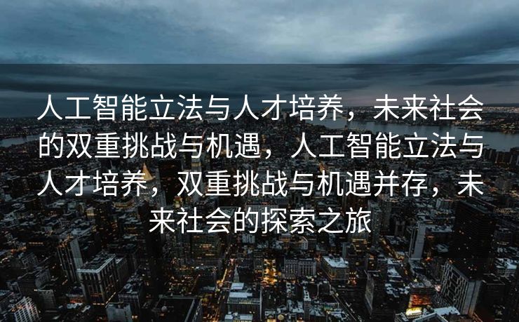 人工智能立法与人才培养，未来社会的双重挑战与机遇，人工智能立法与人才培养，双重挑战与机遇并存，未来社会的探索之旅