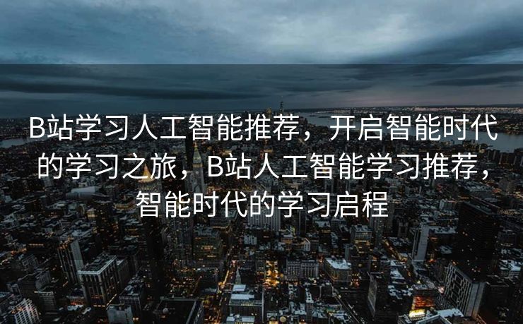 B站学习人工智能推荐，开启智能时代的学习之旅，B站人工智能学习推荐，智能时代的学习启程