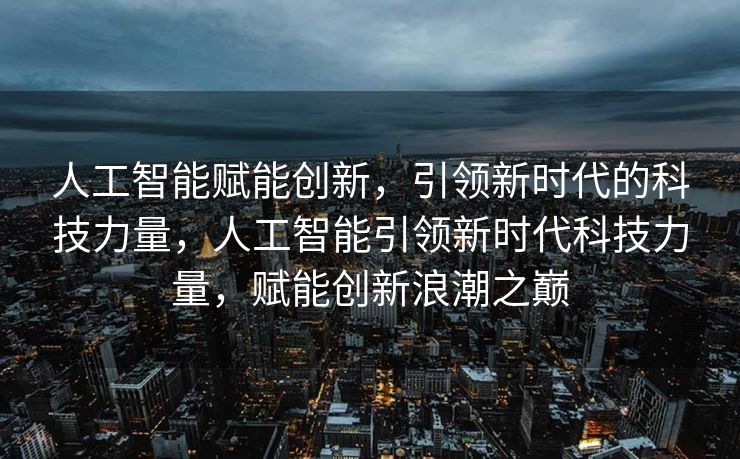 人工智能赋能创新，引领新时代的科技力量，人工智能引领新时代科技力量，赋能创新浪潮之巅