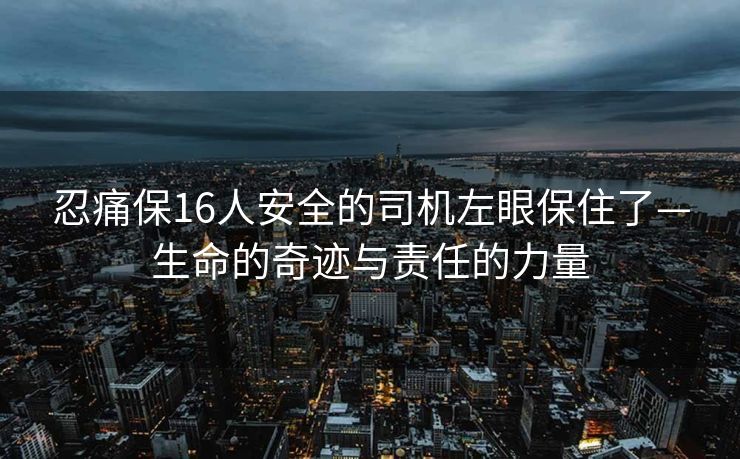 忍痛保16人安全的司机左眼保住了—生命的奇迹与责任的力量
