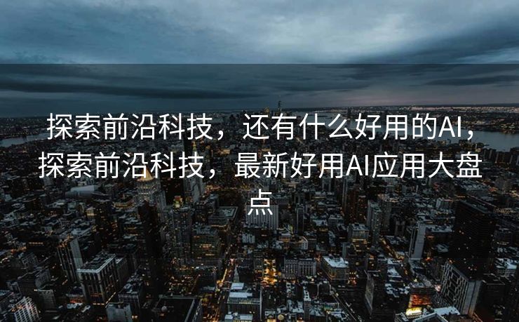 探索前沿科技，还有什么好用的AI，探索前沿科技，最新好用AI应用大盘点