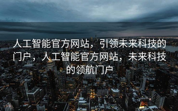 人工智能官方网站，引领未来科技的门户，人工智能官方网站，未来科技的领航门户