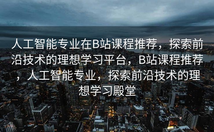 人工智能专业在B站课程推荐，探索前沿技术的理想学习平台，B站课程推荐，人工智能专业，探索前沿技术的理想学习殿堂