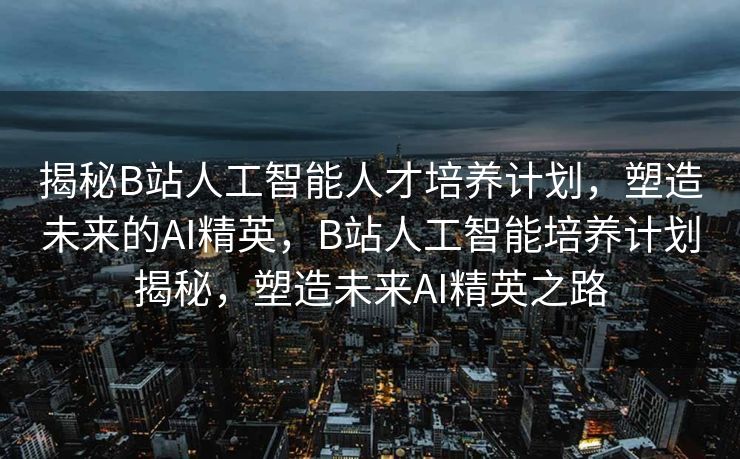 揭秘B站人工智能人才培养计划，塑造未来的AI精英，B站人工智能培养计划揭秘，塑造未来AI精英之路