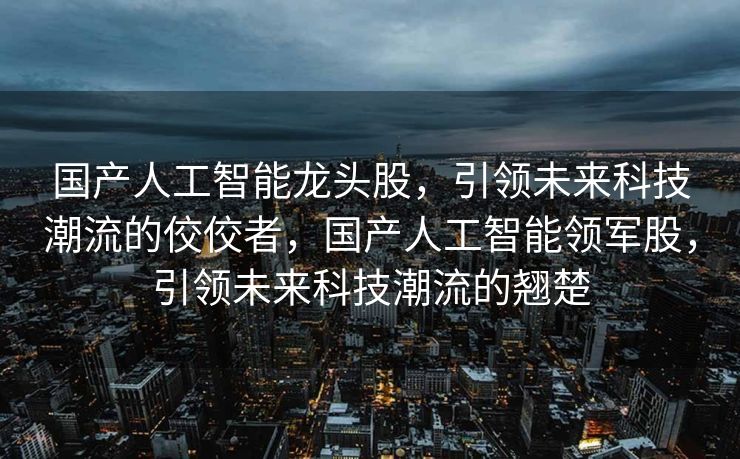 国产人工智能龙头股，引领未来科技潮流的佼佼者，国产人工智能领军股，引领未来科技潮流的翘楚