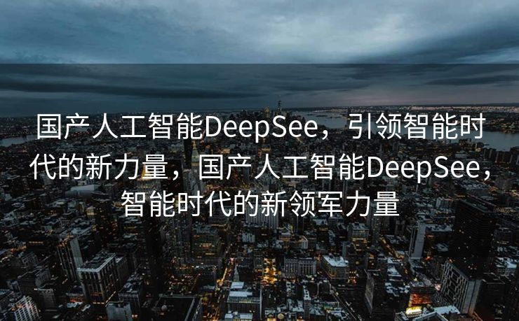 国产人工智能DeepSee，引领智能时代的新力量，国产人工智能DeepSee，智能时代的新领军力量