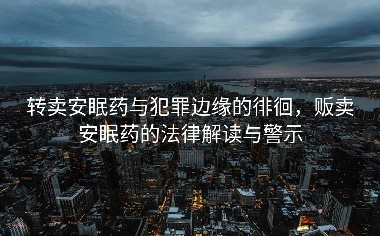 转卖安眠药与犯罪边缘的徘徊，贩卖安眠药的法律解读与警示