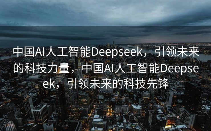 中国AI人工智能Deepseek，引领未来的科技力量，中国AI人工智能Deepseek，引领未来的科技先锋
