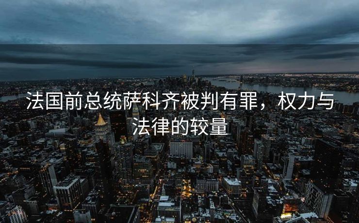 法国前总统萨科齐被判有罪，权力与法律的较量