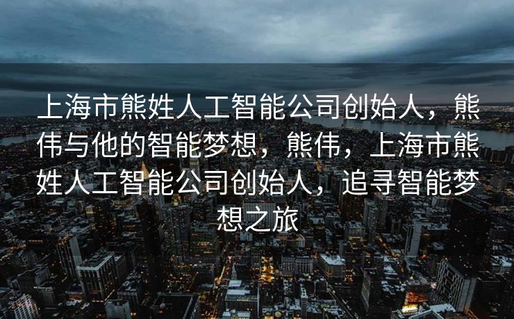 上海市熊姓人工智能公司创始人，熊伟与他的智能梦想，熊伟，上海市熊姓人工智能公司创始人，追寻智能梦想之旅