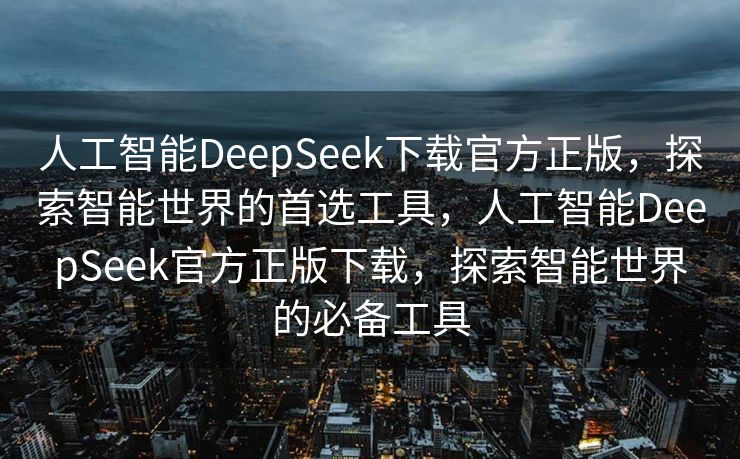 人工智能DeepSeek下载官方正版，探索智能世界的首选工具，人工智能DeepSeek官方正版下载，探索智能世界的必备工具