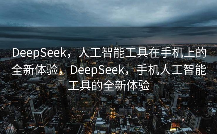 DeepSeek，人工智能工具在手机上的全新体验，DeepSeek，手机人工智能工具的全新体验