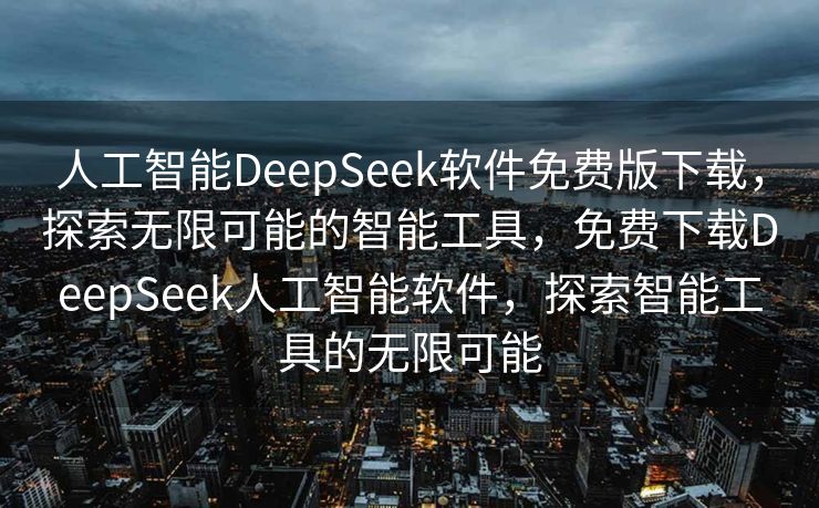 人工智能DeepSeek软件免费版下载，探索无限可能的智能工具，免费下载DeepSeek人工智能软件，探索智能工具的无限可能
