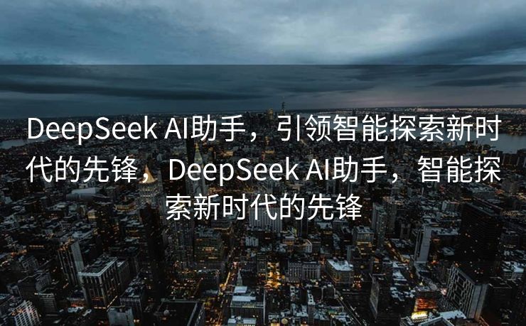 DeepSeek AI助手，引领智能探索新时代的先锋，DeepSeek AI助手，智能探索新时代的先锋