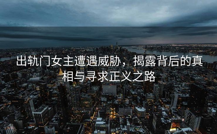 出轨门女主遭遇威胁，揭露背后的真相与寻求正义之路