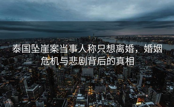 泰国坠崖案当事人称只想离婚，婚姻危机与悲剧背后的真相