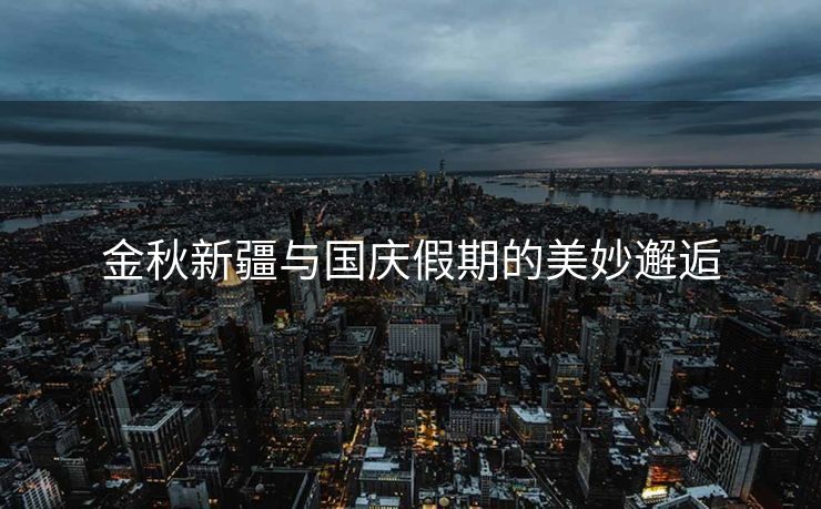 金秋新疆与国庆假期的美妙邂逅