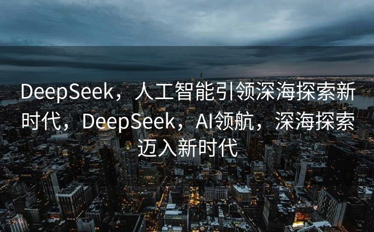 DeepSeek，人工智能引领深海探索新时代，DeepSeek，AI领航，深海探索迈入新时代