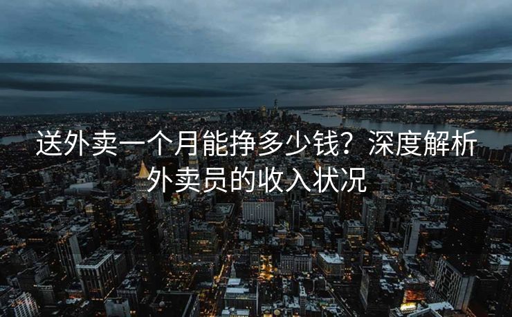 送外卖一个月能挣多少钱？深度解析外卖员的收入状况