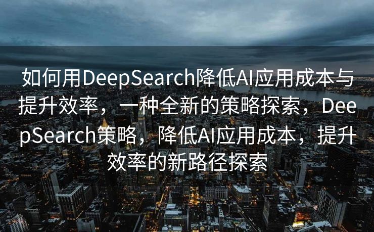 如何用DeepSearch降低AI应用成本与提升效率，一种全新的策略探索，DeepSearch策略，降低AI应用成本，提升效率的新路径探索